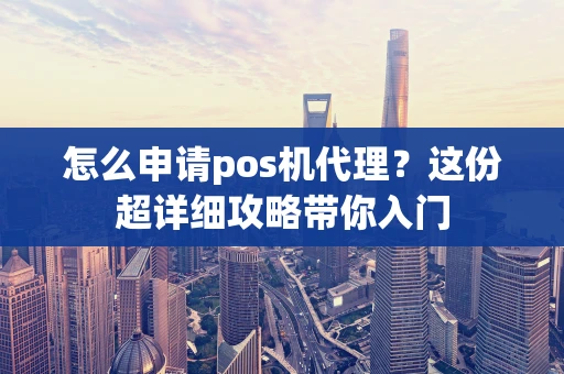 怎么申请pos机代理？这份超详细攻略带你入门