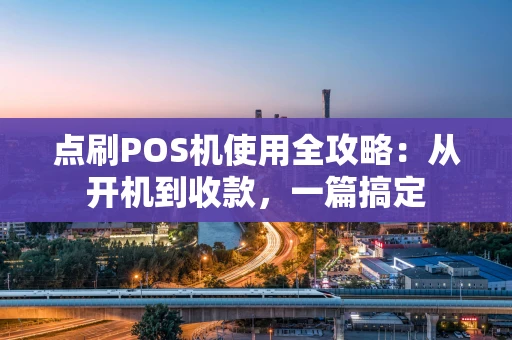 点刷POS机使用全攻略：从开机到收款，一篇搞定