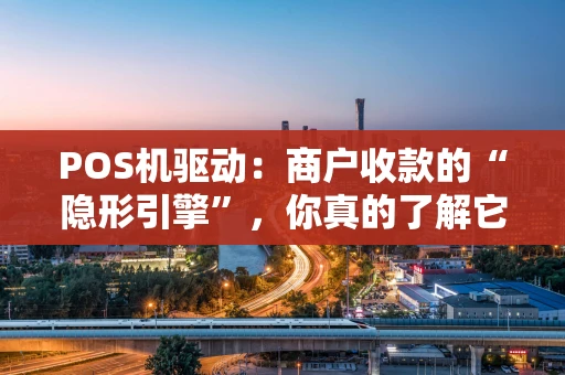 POS机驱动：商户收款的“隐形引擎”，你真的了解它吗？