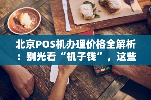 北京POS机办理价格全解析：别光看“机子钱”，这些坑你得躲开！