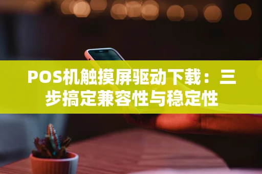 POS机触摸屏驱动下载：三步搞定兼容性与稳定性