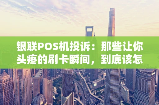 银联POS机投诉：那些让你头疼的刷卡瞬间，到底该怎么解决？
