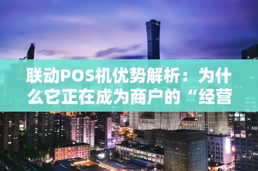 联动POS机优势解析：为什么它正在成为商户的“经营利器”？