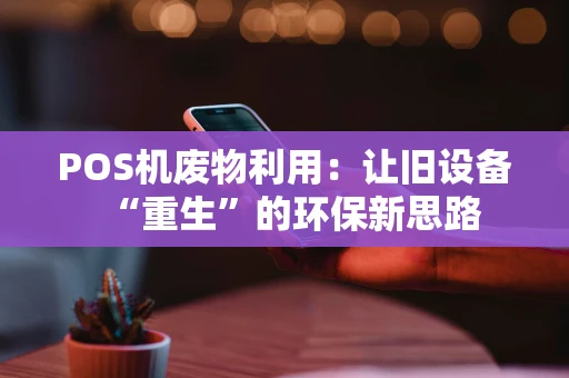 POS机废物利用：让旧设备“重生”的环保新思路