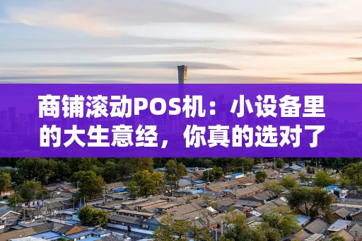 商铺滚动POS机：小设备里的大生意经，你真的选对了吗？