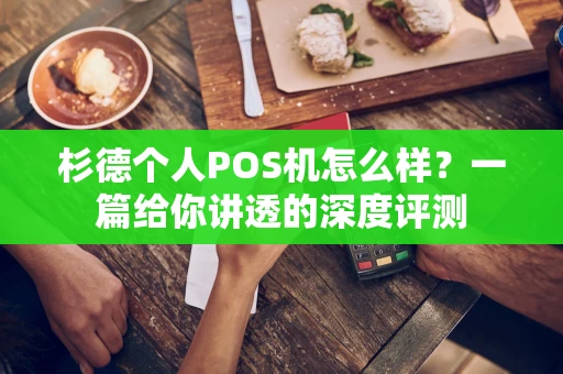 杉德个人POS机怎么样？一篇给你讲透的深度评测