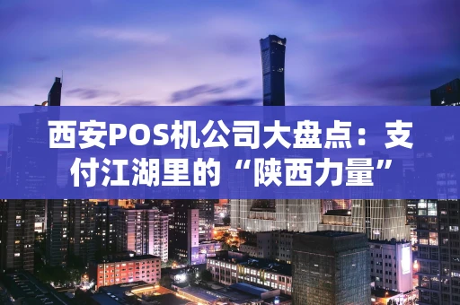 西安POS机公司大盘点：支付江湖里的“陕西力量”