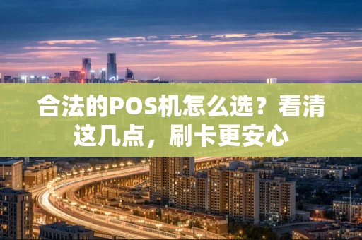 合法的POS机怎么选？看清这几点，刷卡更安心