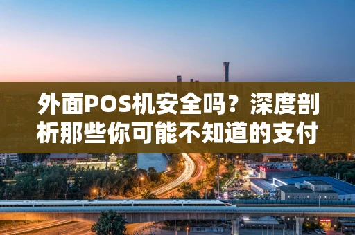 外面POS机安全吗？深度剖析那些你可能不知道的支付“雷区”