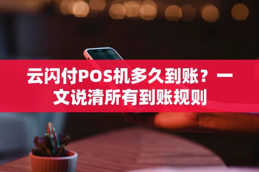 云闪付POS机多久到账？一文说清所有到账规则
