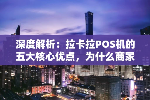 深度解析：拉卡拉POS机的五大核心优点，为什么商家都说好用？
