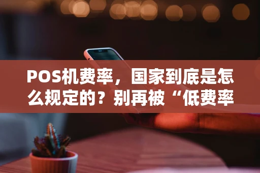 POS机费率，国家到底是怎么规定的？别再被“低费率”忽悠了！