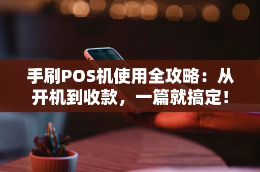 手刷POS机使用全攻略：从开机到收款，一篇就搞定！