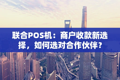 联合POS机：商户收款新选择，如何选对合作伙伴？