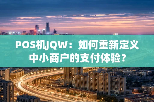 POS机JQW：如何重新定义中小商户的支付体验？