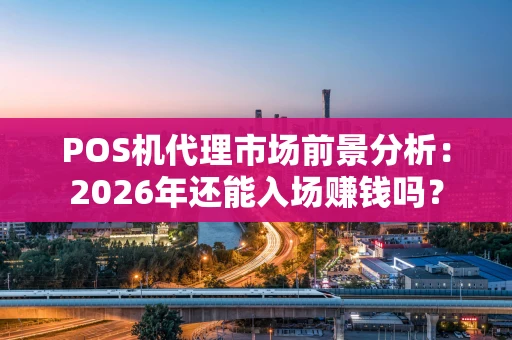 POS机代理市场前景分析：2026年还能入场赚钱吗？