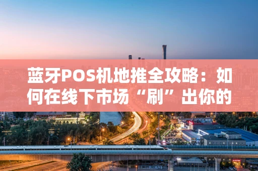 蓝牙POS机地推全攻略：如何在线下市场“刷”出你的业绩？