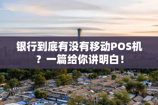 银行到底有没有移动POS机？一篇给你讲明白！