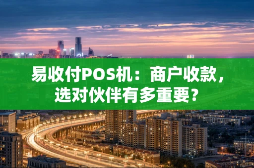 易收付POS机：商户收款，选对伙伴有多重要？