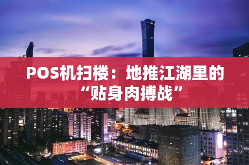 POS机扫楼：地推江湖里的“贴身肉搏战”