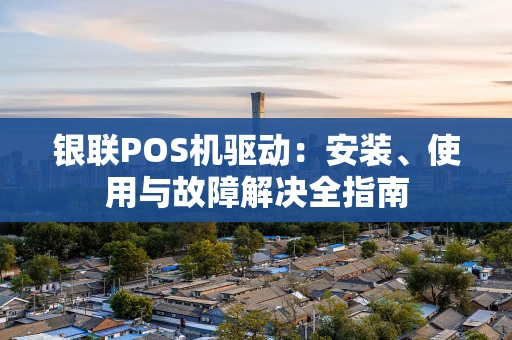 银联POS机驱动：安装、使用与故障解决全指南