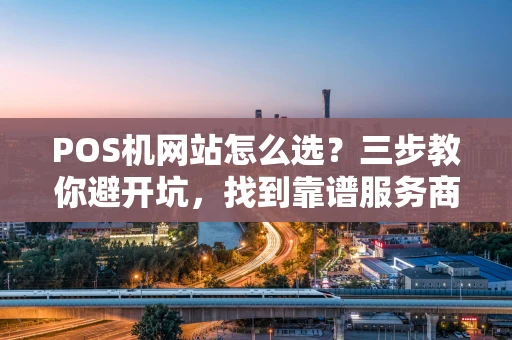 POS机网站怎么选？三步教你避开坑，找到靠谱服务商