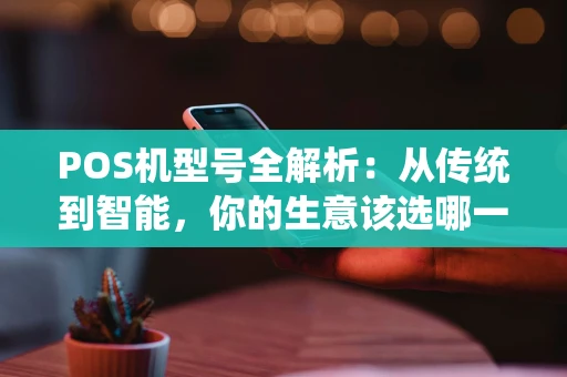 POS机型号全解析：从传统到智能，你的生意该选哪一款？