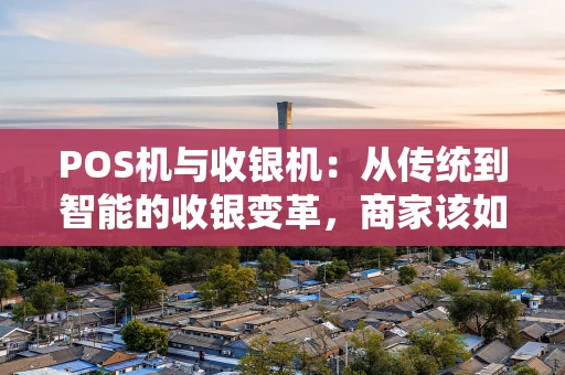 POS机与收银机：从传统到智能的收银变革，商家该如何选择？