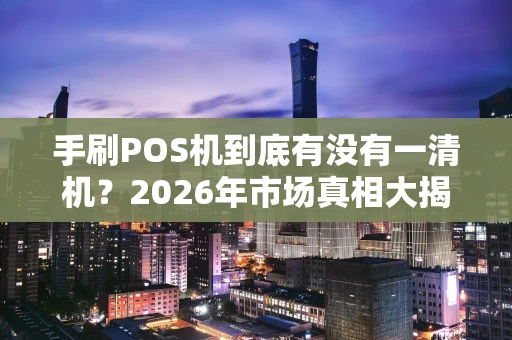 手刷POS机到底有没有一清机？2026年市场真相大揭秘
