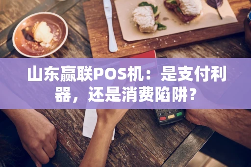 山东赢联POS机：是支付利器，还是消费陷阱？