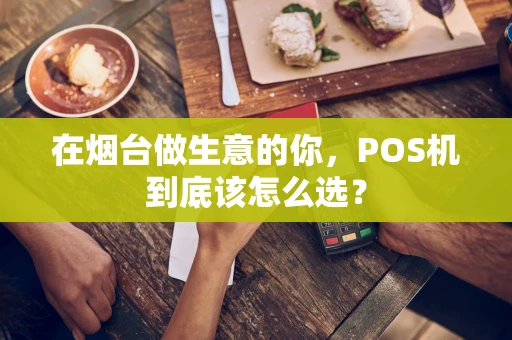 在烟台做生意的你，POS机到底该怎么选？