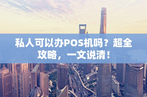 私人可以办POS机吗？超全攻略，一文说清！