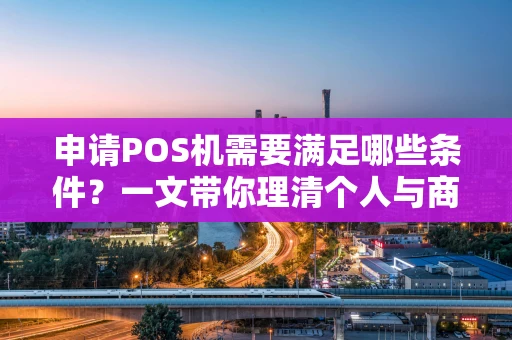 申请POS机需要满足哪些条件？一文带你理清个人与商户办理门槛