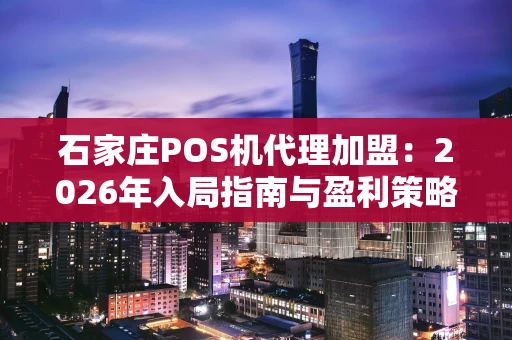 石家庄POS机代理加盟：2026年入局指南与盈利策略