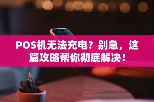 POS机无法充电？别急，这篇攻略帮你彻底解决！