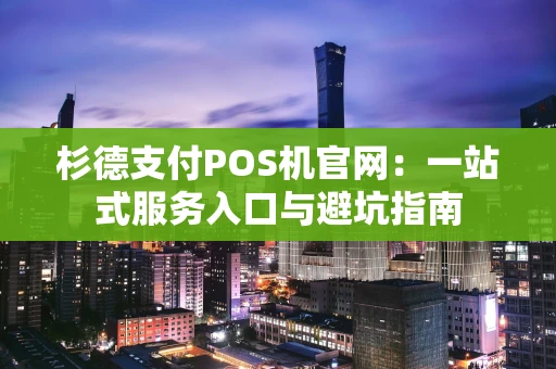杉德支付POS机官网：一站式服务入口与避坑指南