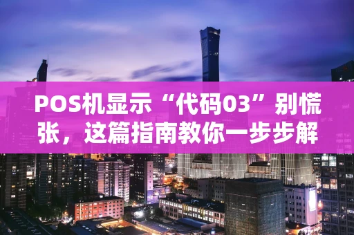 POS机显示“代码03”别慌张，这篇指南教你一步步解决