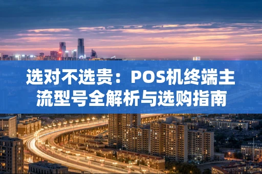 选对不选贵：POS机终端主流型号全解析与选购指南