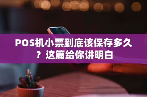 POS机小票到底该保存多久？这篇给你讲明白