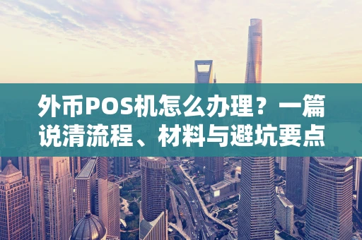 外币POS机怎么办理？一篇说清流程、材料与避坑要点