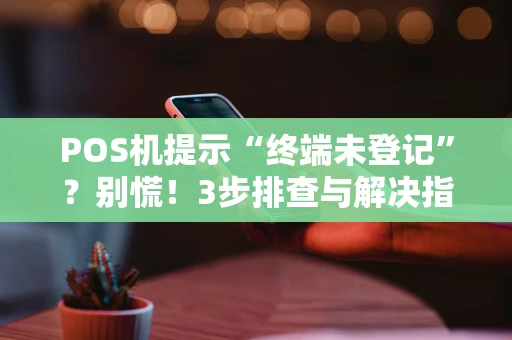 POS机提示“终端未登记”？别慌！3步排查与解决指南