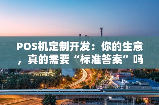 POS机定制开发：你的生意，真的需要“标准答案”吗？