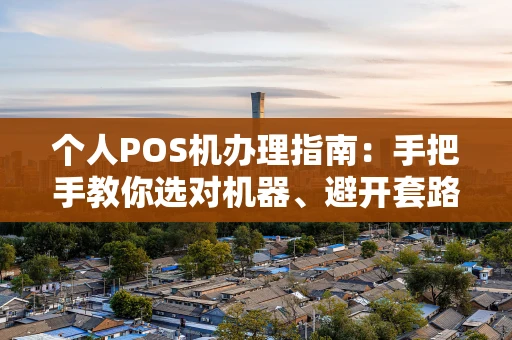个人POS机办理指南：手把手教你选对机器、避开套路