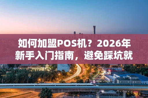 如何加盟POS机？2026年新手入门指南，避免踩坑就看这篇！