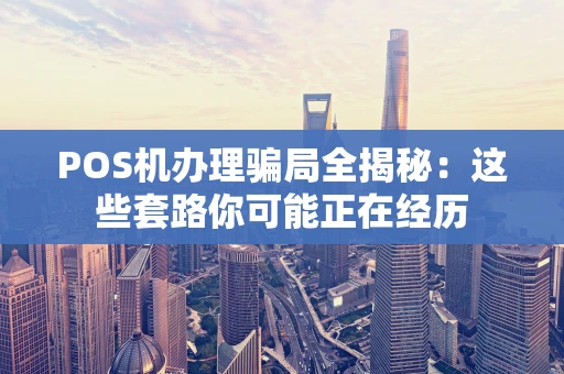 POS机办理骗局全揭秘：这些套路你可能正在经历