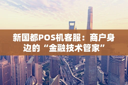 新国都POS机客服：商户身边的“金融技术管家”