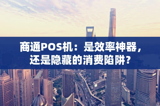 商通POS机：是效率神器，还是隐藏的消费陷阱？