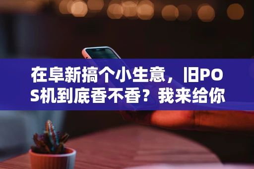 在阜新搞个小生意，旧POS机到底香不香？我来给你盘盘道
