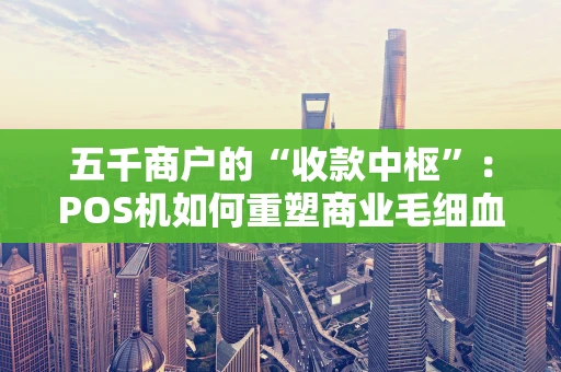 五千商户的“收款中枢”：POS机如何重塑商业毛细血管