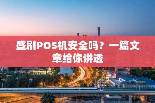 盛刷POS机安全吗？一篇文章给你讲透